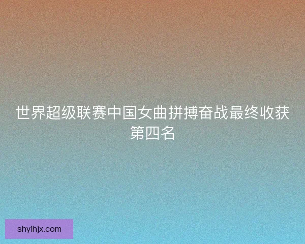 世界超级联赛中国女曲拼搏奋战最终收获第四名