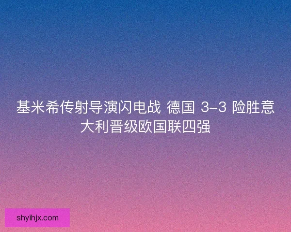 基米希传射导演闪电战 德国 3-3 险胜意大利晋级欧国联四强